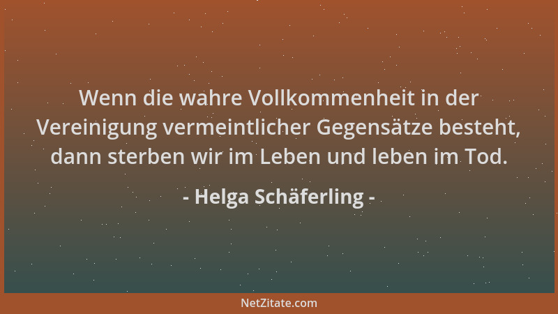 Helga Schäferling - Wenn die wahre Vollkommenheit in der Vereinigung vermeintlicher Gegensätze besteht, dann sterben wir im...