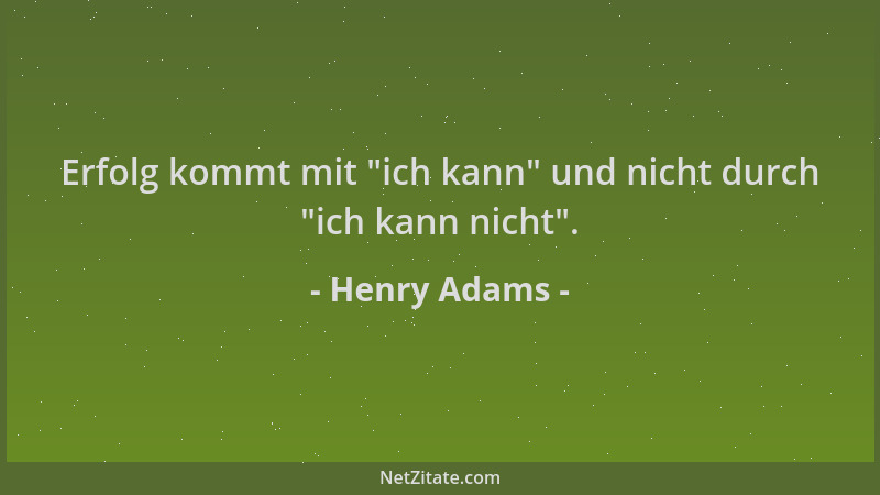 Henry Adams - Erfolg kommt mit  "ich kann " und nicht durch  "ich kann nicht "....