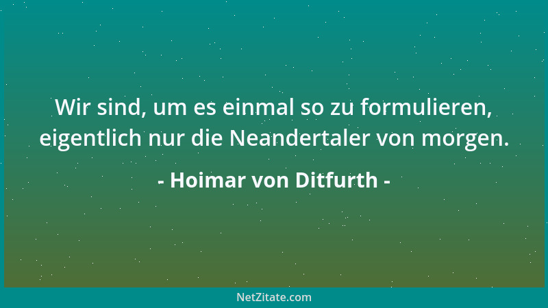 Hoimar von Ditfurth - Wir sind, um es einmal so zu formulieren, eigentlich nur die Neandertaler von morgen....