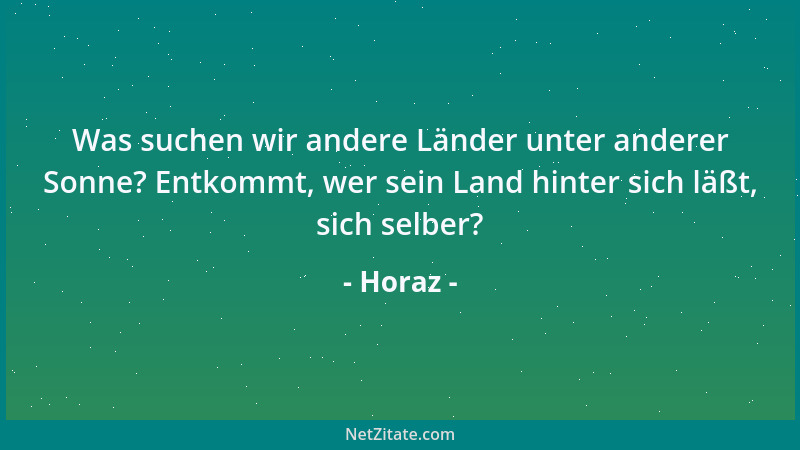 Horaz - Was suchen wir andere Länder unter anderer Sonne? Entkommt, wer sein Land hinter sich läßt, sich selber?...