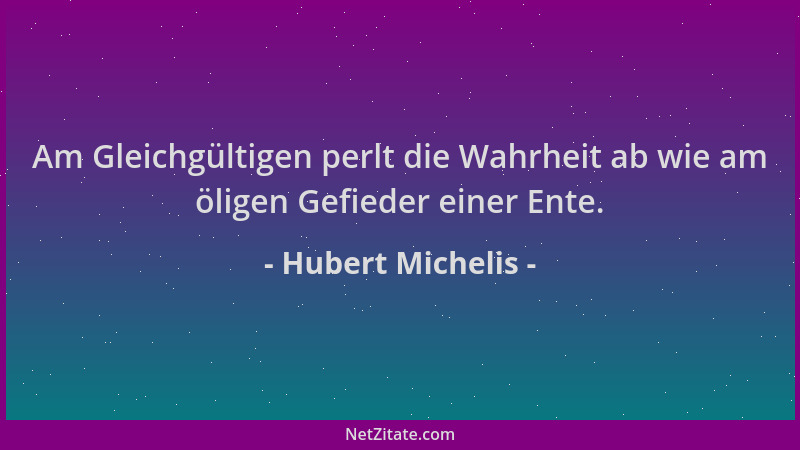 Hubert Michelis - Am Gleichgültigen perlt die Wahrheit ab wie am öligen Gefieder einer Ente....