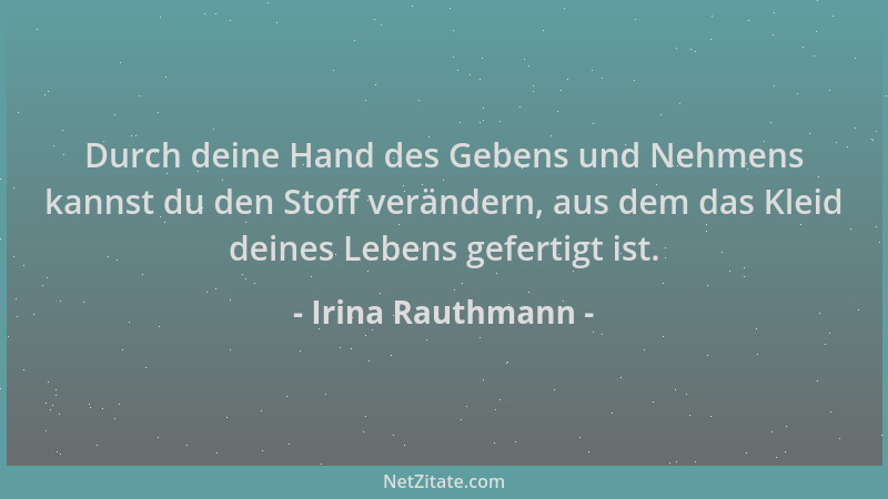 Irina Rauthmann - Durch deine Hand des Gebens und Nehmens kannst du den Stoff verändern, aus dem das Kleid deines Lebens ge...