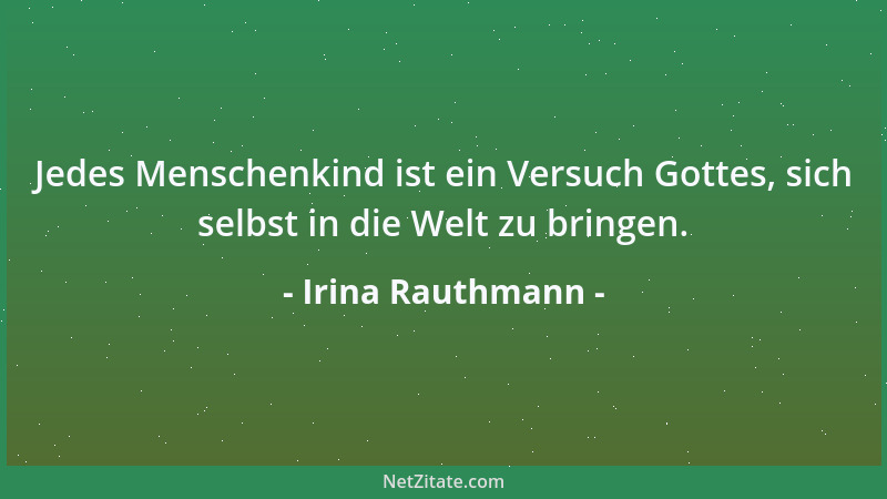 Irina Rauthmann - Jedes Menschenkind ist ein Versuch Gottes, sich selbst in die Welt zu bringen....
