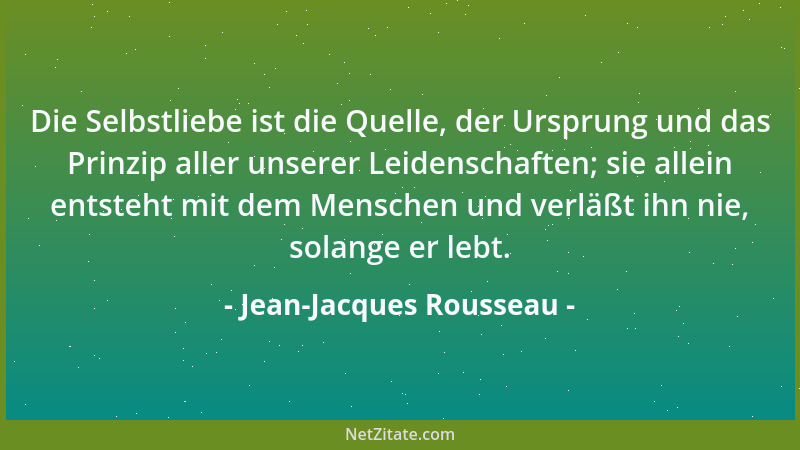 Jean-Jacques Rousseau - Die Selbstliebe ist die Quelle, der Ursprung und das Prinzip aller unserer Leidenschaften; sie alle...