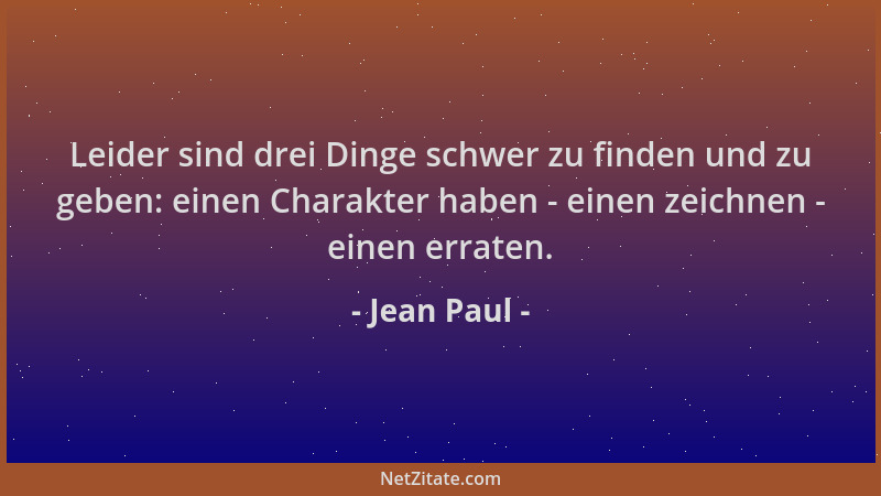 Jean Paul - Leider sind drei Dinge schwer zu finden und zu geben: einen Charakter haben - einen zeichnen - einen erraten....