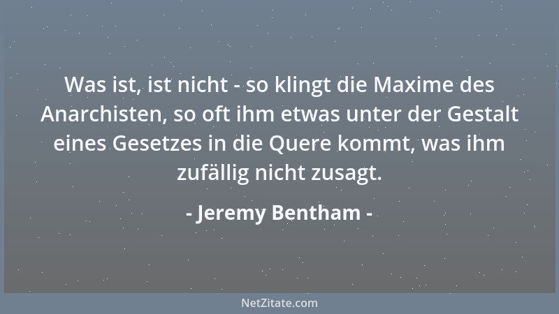 Jeremy Bentham - Was ist, ist nicht - so klingt die Maxime des Anarchisten, so oft ihm etwas unter der Gestalt eines Gesetz...