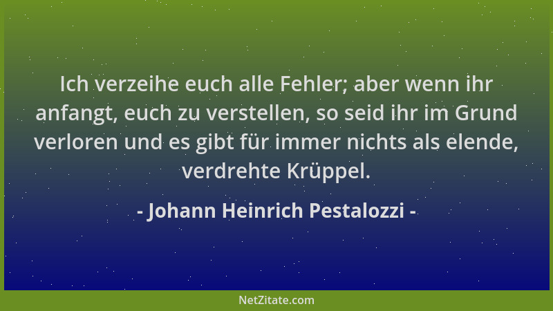 Johann Heinrich Pestalozzi - Ich verzeihe euch alle Fehler; aber wenn ihr anfangt, euch zu verstellen, so seid ihr im Grund...