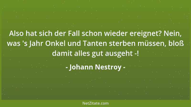 Johann Nestroy - Also hat sich der Fall schon wieder ereignet? Nein, was  's Jahr Onkel und Tanten sterben müssen, bloß dami...