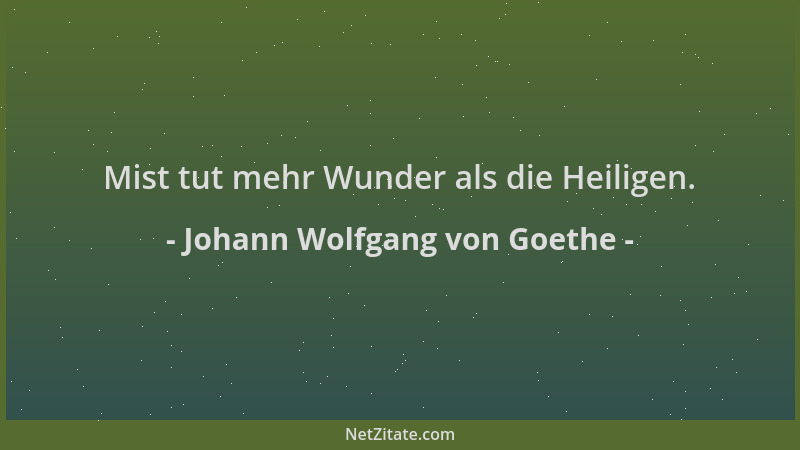 Johann Wolfgang von Goethe - Mist tut mehr Wunder als die Heiligen....