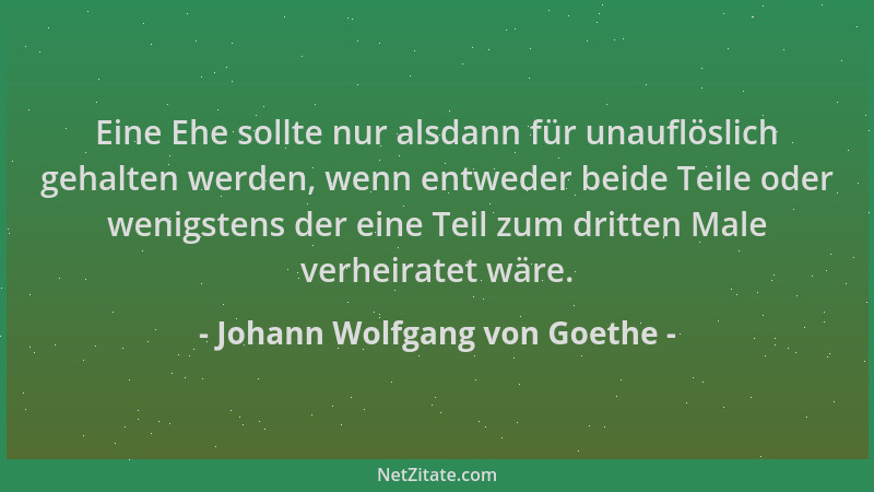 Johann Wolfgang von Goethe - Eine Ehe sollte nur alsdann für unauflöslich gehalten werden, wenn entweder beide Teile oder w...
