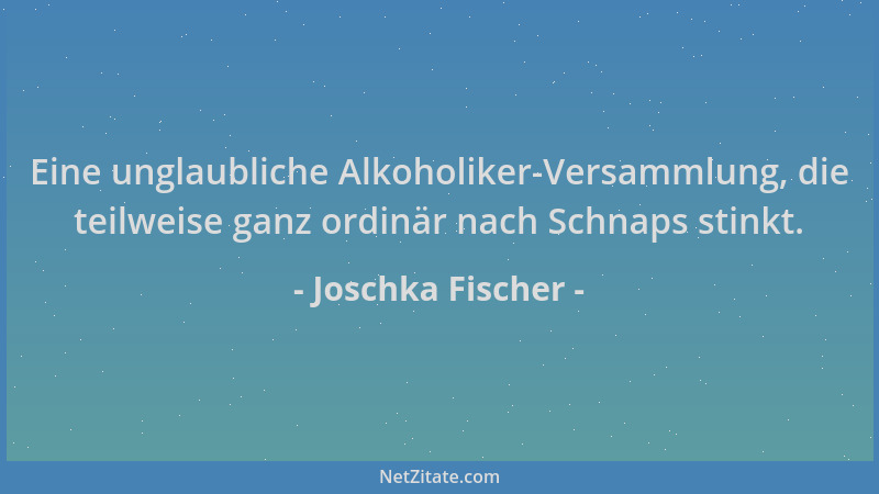Joschka Fischer - Eine unglaubliche Alkoholiker-Versammlung, die teilweise ganz ordinär nach Schnaps stinkt....