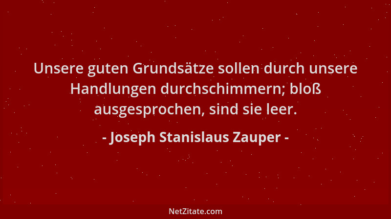 Joseph Stanislaus Zauper - Unsere guten Grundsätze sollen durch unsere Handlungen durchschimmern; bloß ausgesprochen, sind...