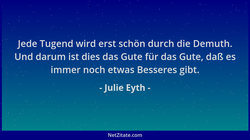 Julie Eyth - Jede Tugend wird erst schön durch die Demuth. Und darum ist dies das Gute für das Gute, daß es immer noch etwa...