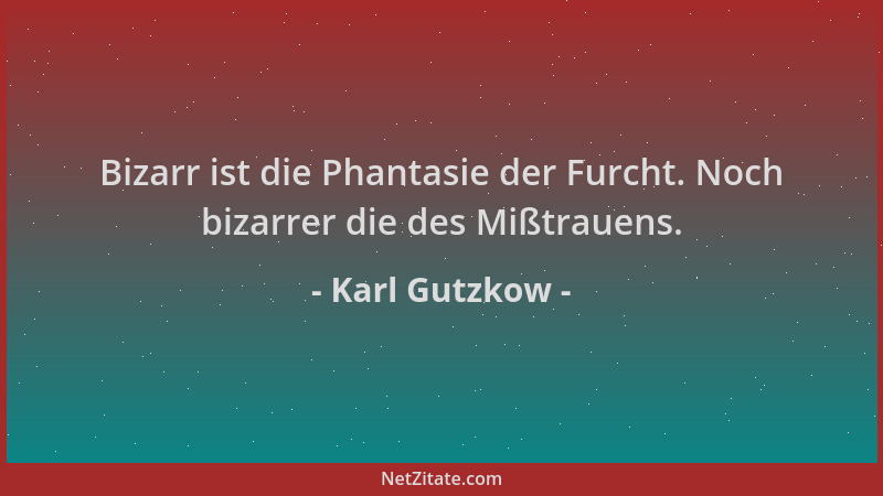 Karl Gutzkow - Bizarr ist die Phantasie der Furcht. Noch bizarrer die des Mißtrauens....