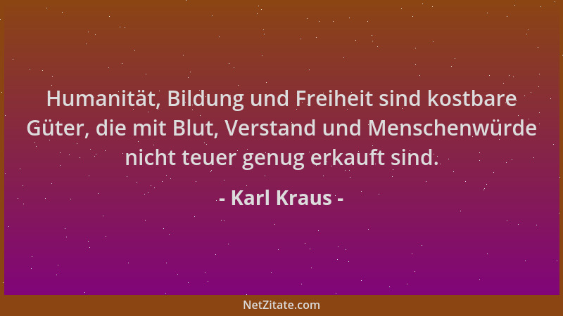 Karl Kraus - Humanität, Bildung und Freiheit sind kostbare Güter, die mit Blut, Verstand und Menschenwürde nicht teuer genu...