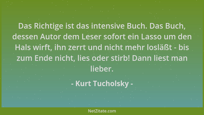 Kurt Tucholsky - Das Richtige ist das intensive Buch. Das Buch, dessen Autor dem Leser sofort ein Lasso um den Hals wirft,...