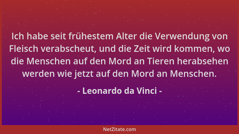 Leonardo da Vinci - Ich habe seit frühestem Alter die Verwendung von Fleisch verabscheut, und die Zeit wird kommen, wo die...