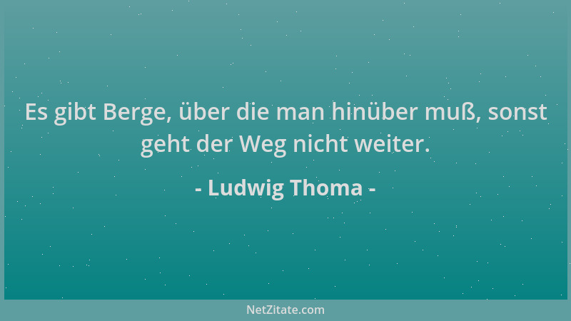 Ludwig Thoma - Es gibt Berge, über die man hinüber muß, sonst geht der Weg nicht weiter....