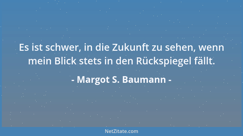 Margot S. Baumann - Es ist schwer, in die Zukunft zu sehen, wenn mein Blick stets in den Rückspiegel fällt....