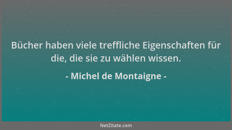 Michel de Montaigne - Bücher haben viele treffliche Eigenschaften für die, die sie zu wählen wissen....