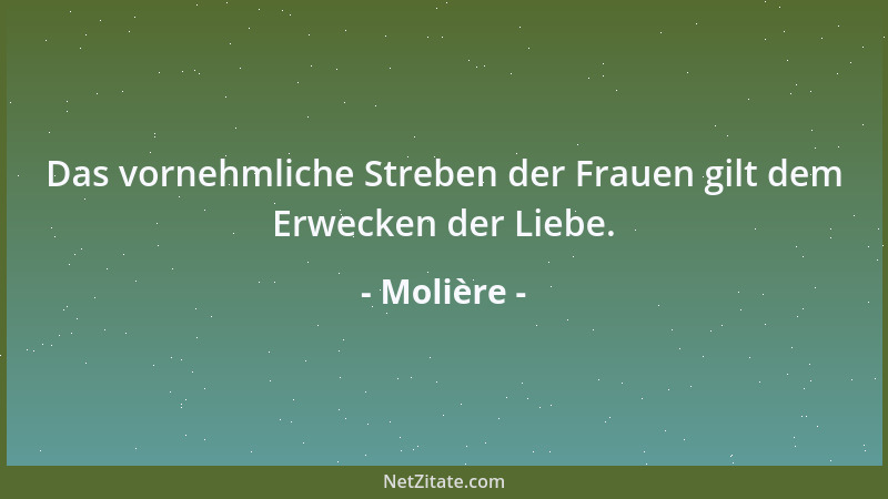 Molière - Das vornehmliche Streben der Frauen gilt dem Erwecken der Liebe....