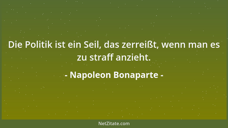 Napoleon Bonaparte - Die Politik ist ein Seil, das zerreißt, wenn man es zu straff anzieht....
