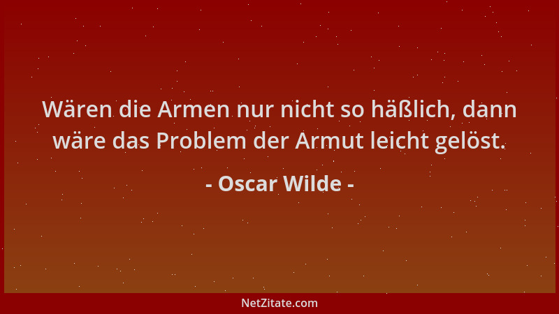 Oscar Wilde - Wären die Armen nur nicht so häßlich, dann wäre das Problem der Armut leicht gelöst....