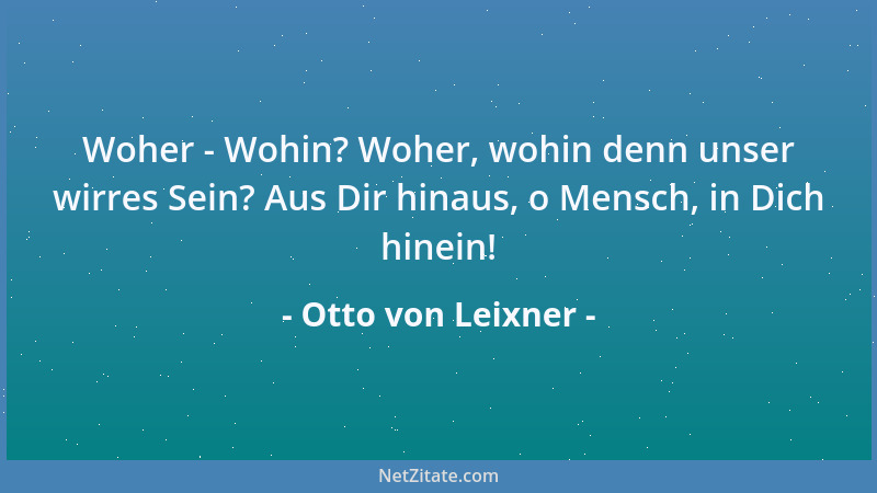 Otto von Leixner - Woher - Wohin? Woher, wohin denn unser wirres Sein? Aus Dir hinaus, o Mensch, in Dich hinein!...