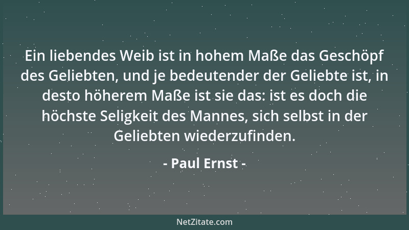 Paul Ernst - Ein liebendes Weib ist in hohem Maße das Geschöpf des Geliebten, und je bedeutender der Geliebte ist, in desto...