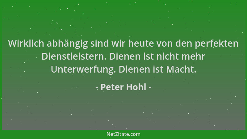 Peter Hohl - Wirklich abhängig sind wir heute von den perfekten Dienstleistern. Dienen ist nicht mehr Unterwerfung. Dienen...