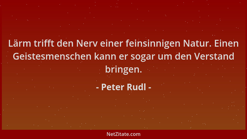 Peter Rudl - Lärm trifft den Nerv einer feinsinnigen Natur. Einen Geistesmenschen kann er sogar um den Verstand bringen....