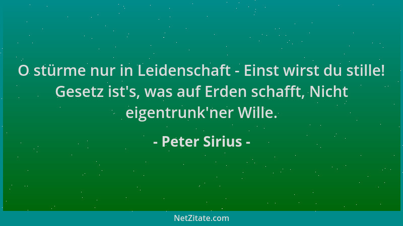 Peter Sirius - O stürme nur in Leidenschaft - Einst wirst du stille! Gesetz ist 's, was auf Erden schafft, Nicht eigentrunk '...