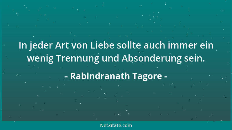 Rabindranath Tagore - In jeder Art von Liebe sollte auch immer ein wenig Trennung und Absonderung sein....