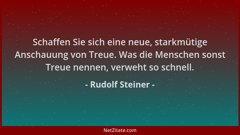 Rudolf Steiner - Schaffen Sie sich eine neue, starkmütige Anschauung von Treue. Was die Menschen sonst Treue nennen, verweh...