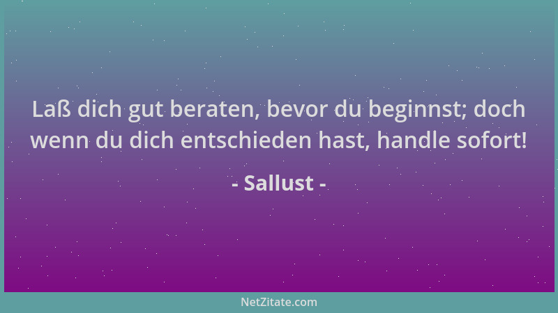 Sallust - Laß dich gut beraten, bevor du beginnst; doch wenn du dich entschieden hast, handle sofort!...