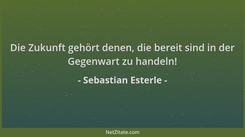 Sebastian Esterle - Die Zukunft gehört denen, die bereit sind in der Gegenwart zu handeln!...