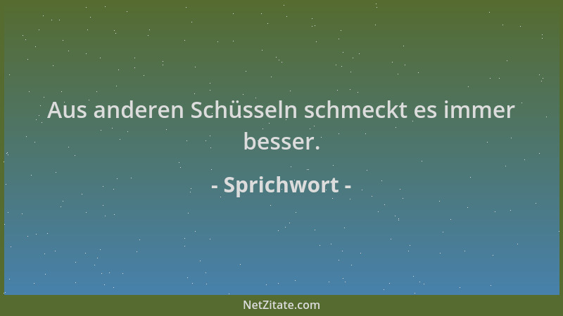 Sprichwort - Aus anderen Schüsseln schmeckt es immer besser....