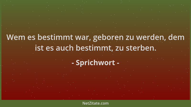 Sprichwort - Wem es bestimmt war, geboren zu werden, dem ist es auch bestimmt, zu sterben....