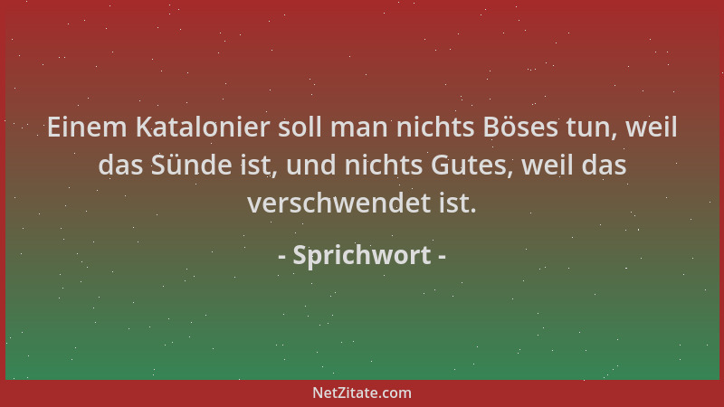 Sprichwort - Einem Katalonier soll man nichts Böses tun, weil das Sünde ist, und nichts Gutes, weil das verschwendet ist....