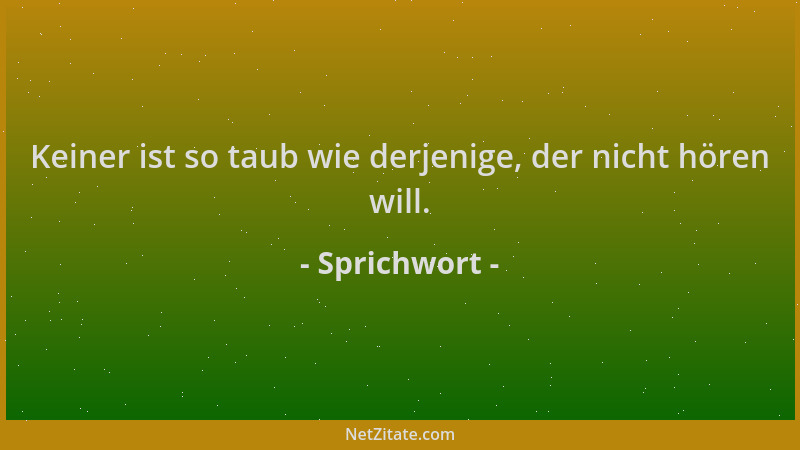 Sprichwort - Keiner ist so taub wie derjenige, der nicht hören will....