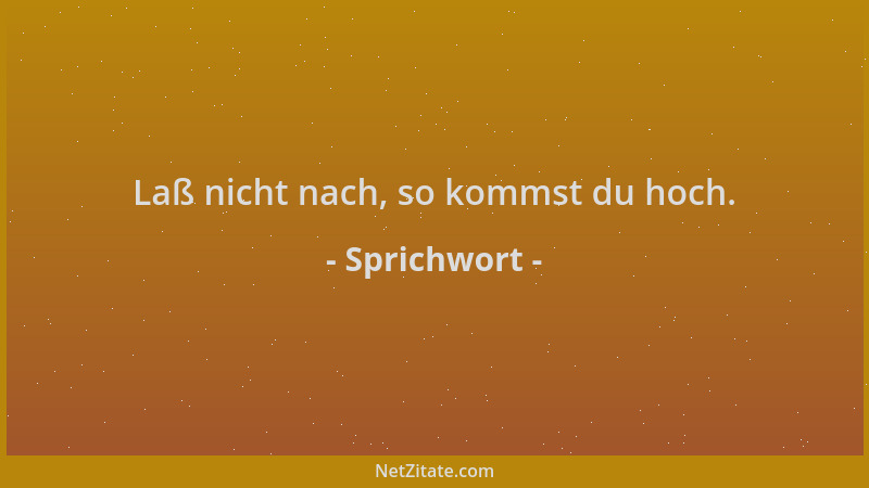 Sprichwort - Laß nicht nach, so kommst du hoch....