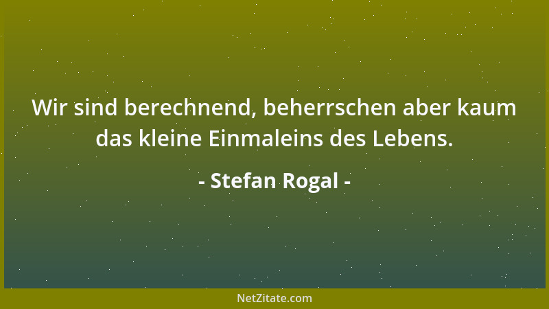 Stefan Rogal - Wir sind berechnend, beherrschen aber kaum das kleine Einmaleins des Lebens....