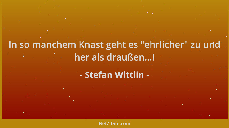 Stefan Wittlin - In so manchem Knast geht es  "ehrlicher " zu und her als draußen...!...