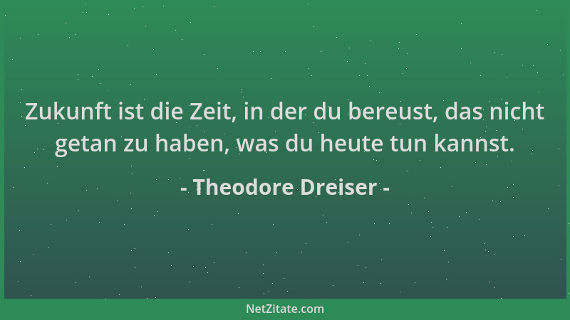 Theodore Dreiser - Zukunft ist die Zeit, in der du bereust, das nicht getan zu haben, was du heute tun kannst....