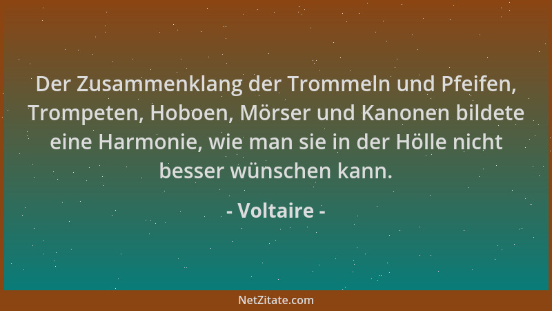 Voltaire - Der Zusammenklang der Trommeln und Pfeifen, Trompeten, Hoboen, Mörser und Kanonen bildete eine Harmonie, wie man...