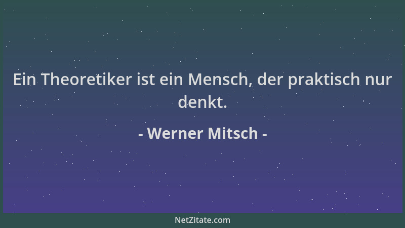 Werner Mitsch - Ein Theoretiker ist ein Mensch, der praktisch nur denkt....