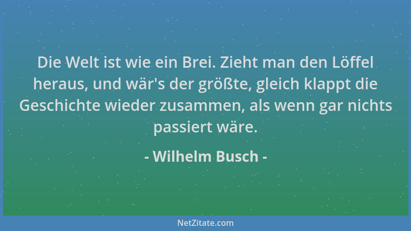 Wilhelm Busch - Die Welt ist wie ein Brei. Zieht man den Löffel heraus, und wär 's der größte, gleich klappt die Geschichte...