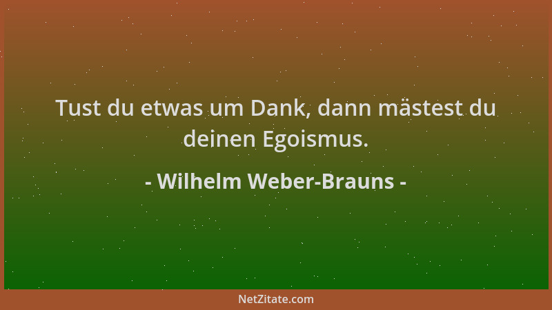 Wilhelm Weber-Brauns - Tust du etwas um Dank, dann mästest du deinen Egoismus....