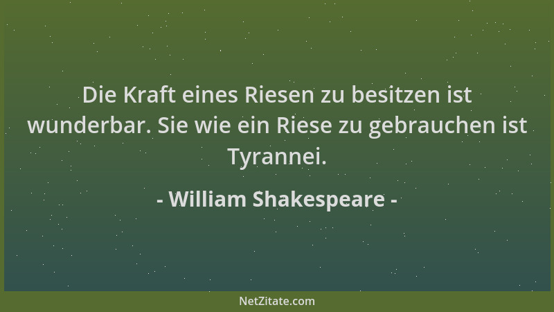 William Shakespeare - Die Kraft eines Riesen zu besitzen ist wunderbar. Sie wie ein Riese zu gebrauchen ist Tyrannei....
