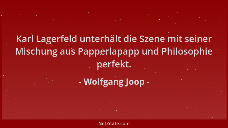 Wolfgang Joop - Karl Lagerfeld unterhält die Szene mit seiner Mischung aus Papperlapapp und Philosophie perfekt....